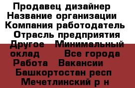 Продавец-дизайнер › Название организации ­ Компания-работодатель › Отрасль предприятия ­ Другое › Минимальный оклад ­ 1 - Все города Работа » Вакансии   . Башкортостан респ.,Мечетлинский р-н